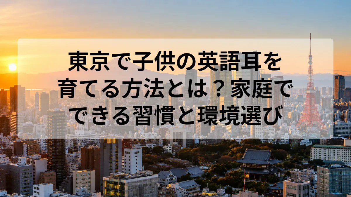 東京で子供の英語耳を育てる方法とは？家庭でできる習慣と環境選び